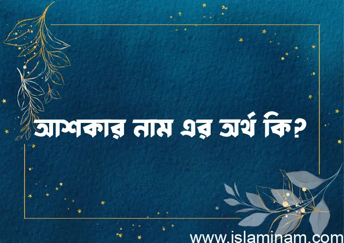 আশকার নামের অর্থ কি? আশকার নামের ইসলামিক অর্থ এবং বিস্তারিত তথ্য সমূহ