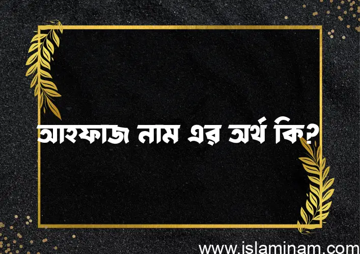 আহফাজ নামের অর্থ কি এবং ইসলাম কি বলে? (বিস্তারিত)