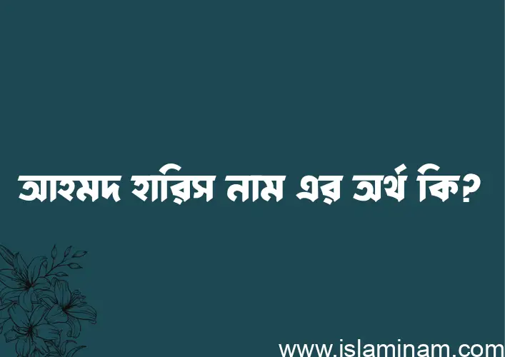 আহমদ হারিস নামের অর্থ কি? ইসলামিক আরবি বাংলা অর্থ এবং নামের তাৎপর্য