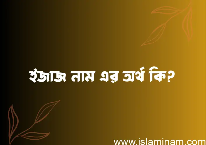 ইজাজ নামের অর্থ কি? ইজাজ নামের বাংলা, আরবি/ইসলামিক অর্থসমূহ