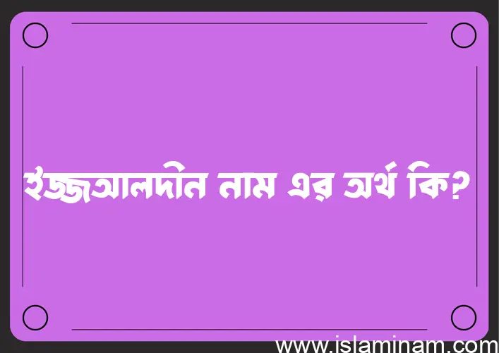 ইজ্জআলদীন নামের অর্থ কি? ইসলামিক আরবি বাংলা অর্থ