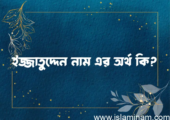 ইজ্জাতুদ্দেন নামের অর্থ কি, বাংলা ইসলামিক এবং আরবি অর্থ?