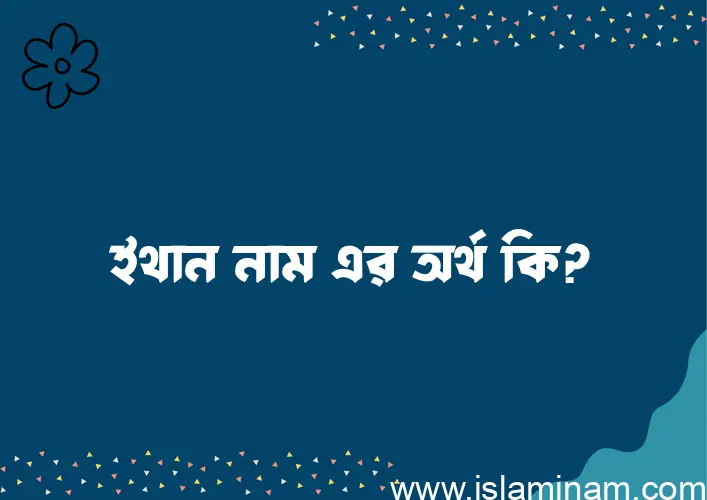 ইথান নামের অর্থ কি? ইথান নামের বাংলা, আরবি/ইসলামিক অর্থসমূহ