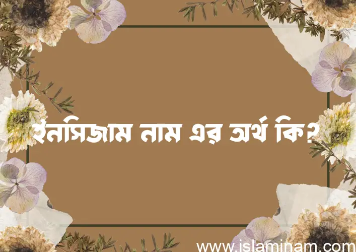 ইনসিজাম নামের অর্থ কি? ইনসিজাম নামের বাংলা, আরবি/ইসলামিক অর্থসমূহ