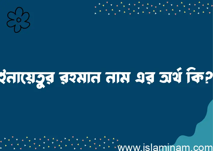 ইনায়েতুর রহমান নামের বাংলা আরবি ইসলামিক অর্থ কি?