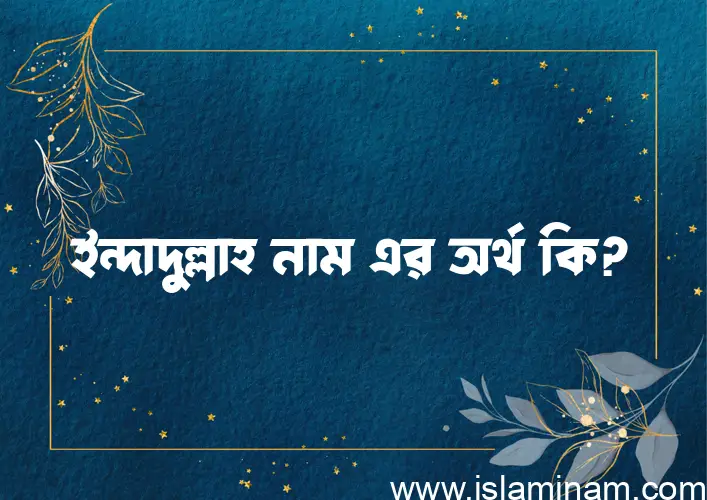 ইন্দাদুল্লাহ নামের অর্থ কি? ইন্দাদুল্লাহ নামের বাংলা, আরবি/ইসলামিক অর্থসমূহ