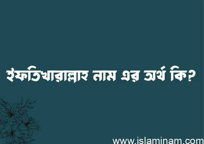 ইফতিখারাল্লাহ নামের অর্থ কি? ইফতিখারাল্লাহ নামের বাংলা, আরবি/ইসলামিক অর্থসমূহ