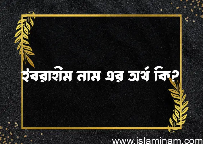 ইবরাহীম নামের অর্থ কি? ইবরাহীম নামের বাংলা, আরবি/ইসলামিক অর্থসমূহ