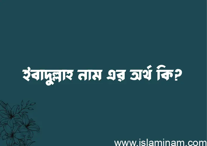 ইবাদুল্লাহ নামের অর্থ কি? ইসলামিক আরবি বাংলা অর্থ