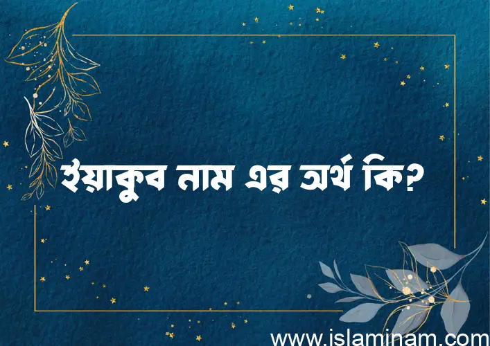 ইয়াকুব নামের অর্থ কি? ইসলামিক আরবি বাংলা অর্থ এবং নামের তাৎপর্য