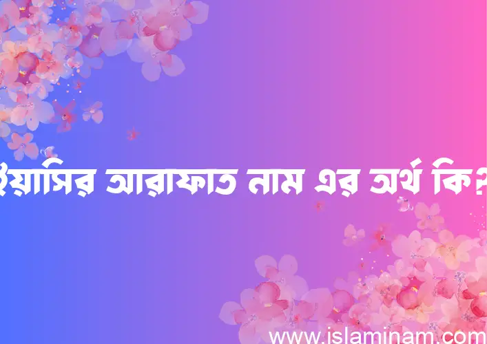 ইয়াসির আরাফাত নামের অর্থ কি, বাংলা ইসলামিক এবং আরবি অর্থ?