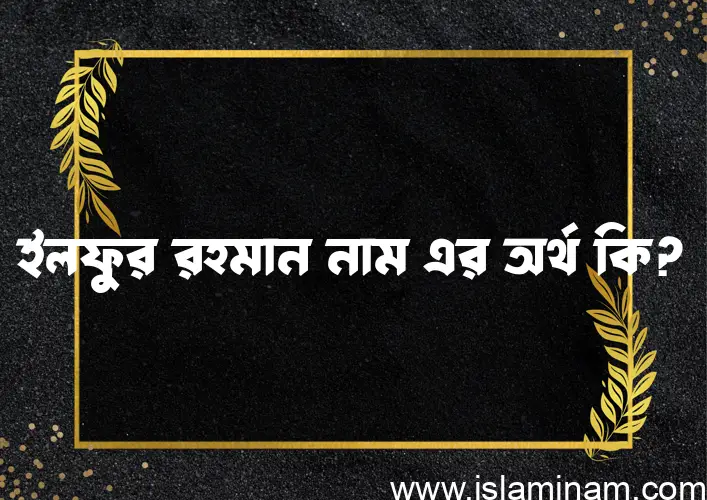 ইলফুর রহমান নামের অর্থ কি? ইলফুর রহমান নামের বাংলা, আরবি/ইসলামিক অর্থসমূহ