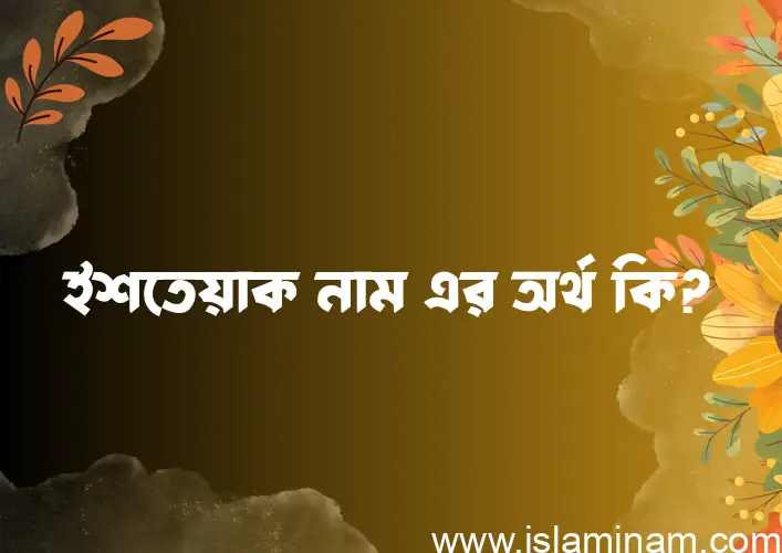 ইশতেয়াক নামের অর্থ কি? ইশতেয়াক নামের ইসলামিক অর্থ এবং বিস্তারিত তথ্য সমূহ