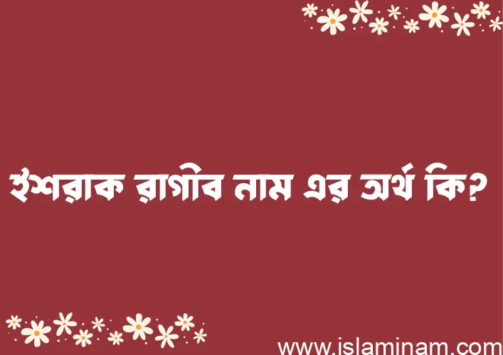 ইশরাক রাগীব নামের অর্থ কি, বাংলা ইসলামিক এবং আরবি অর্থ?