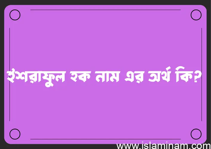 ইশরাফুল হক নামের অর্থ কি? ইশরাফুল হক নামের বাংলা, আরবি/ইসলামিক অর্থসমূহ