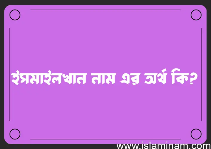 ইসমাইলখান নামের অর্থ কি? ইসমাইলখান নামের বাংলা, আরবি/ইসলামিক অর্থসমূহ