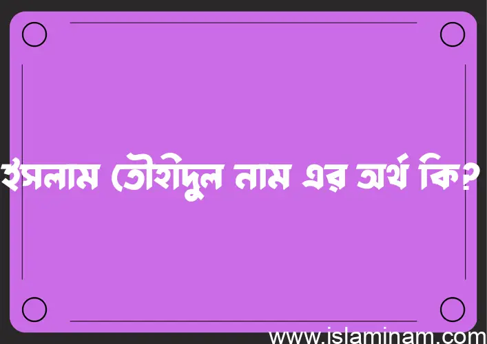 ইসলাম তৌহীদুল নামের অর্থ কি? ইসলামিক আরবি বাংলা অর্থ এবং নামের তাৎপর্য