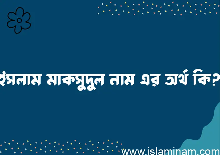 ইসলাম মাকসুদুল নামের অর্থ কি? ইসলাম মাকসুদুল নামের ইসলামিক অর্থ এবং বিস্তারিত তথ্য সমূহ