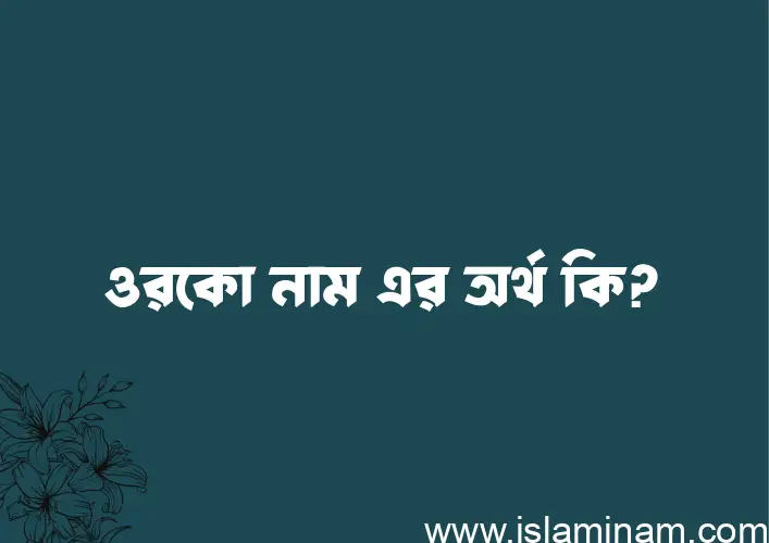 ওরকো নামের অর্থ কি? (ব্যাখ্যা ও বিশ্লেষণ) জানুন