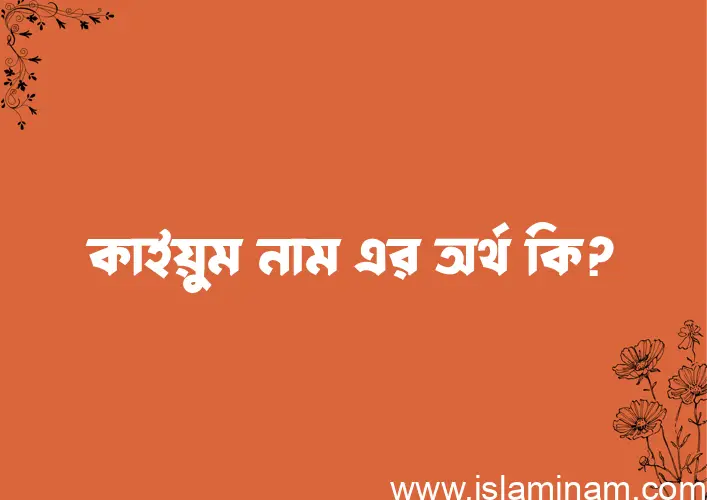 কাইয়ুম নামের অর্থ কি? কাইয়ুম নামের বাংলা, আরবি/ইসলামিক অর্থসমূহ