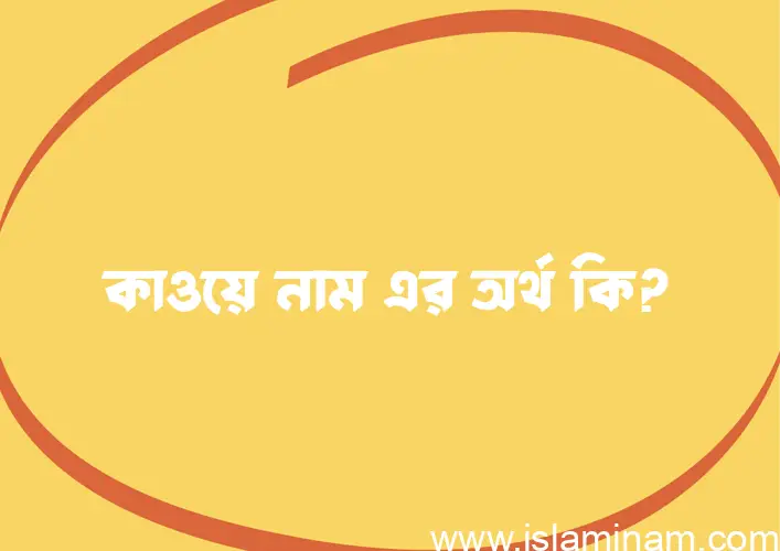 কাওয়ে নামের অর্থ কি? কাওয়ে নামের বাংলা, আরবি/ইসলামিক অর্থসমূহ