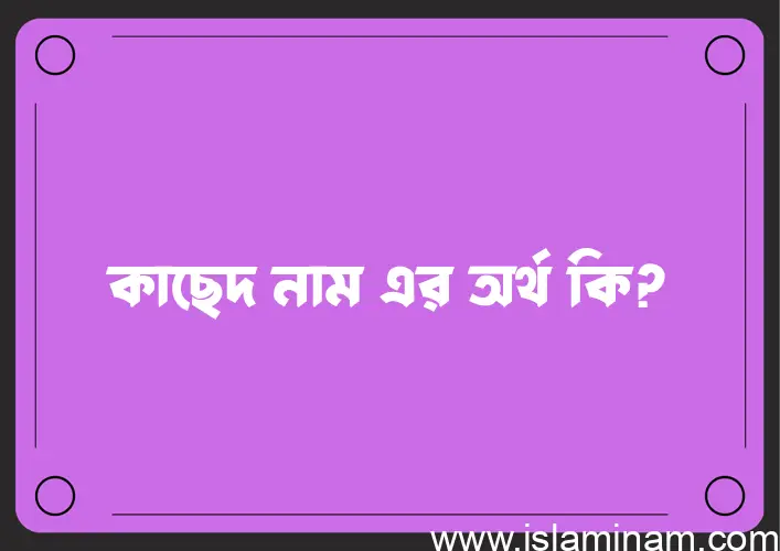 কাছেদ নামের অর্থ কি? কাছেদ নামের বাংলা, আরবি/ইসলামিক অর্থসমূহ