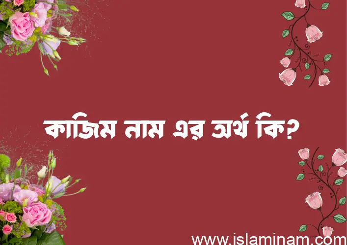 কাজিম নামের অর্থ কি? কাজিম নামের বাংলা, আরবি/ইসলামিক অর্থসমূহ