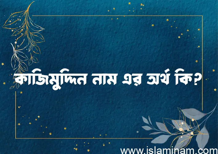 কাজিমুদ্দিন নামের অর্থ কি? কাজিমুদ্দিন নামের বাংলা, আরবি/ইসলামিক অর্থসমূহ