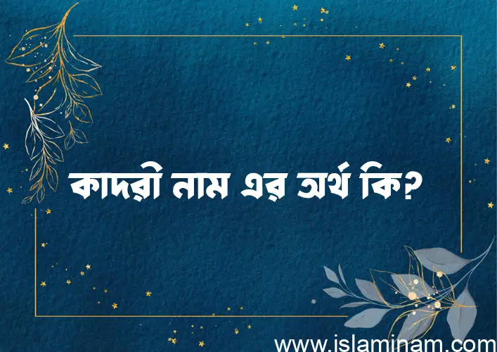 কাদরী নামের অর্থ কি? কাদরী নামের বাংলা, আরবি/ইসলামিক অর্থসমূহ