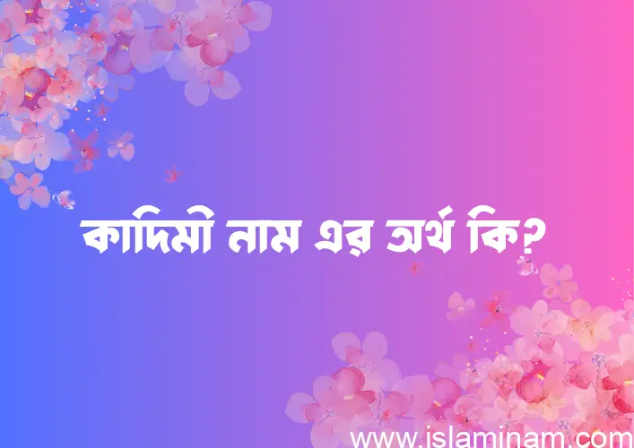 কাদিমী নামের অর্থ কি? কাদিমী নামের বাংলা, আরবি/ইসলামিক অর্থসমূহ