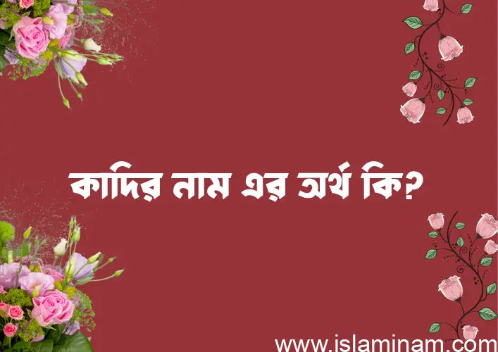 কাদির নামের অর্থ কি? ইসলামিক আরবি বাংলা অর্থ এবং নামের তাৎপর্য