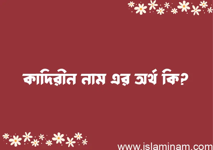 কাদিরীন নামের অর্থ কি? (ব্যাখ্যা ও বিশ্লেষণ) জানুন