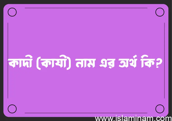 কাদী (কাযী) নামের অর্থ কি? ইসলামিক আরবি বাংলা অর্থ