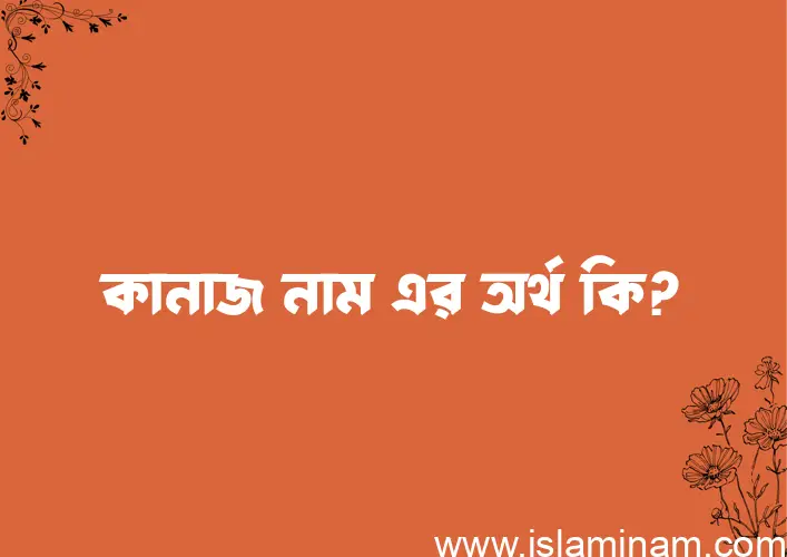 কানাজ নামের অর্থ কি? ইসলামিক আরবি বাংলা অর্থ এবং নামের তাৎপর্য