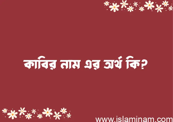 কাবির নামের অর্থ কি? কাবির নামের বাংলা, আরবি/ইসলামিক অর্থসমূহ