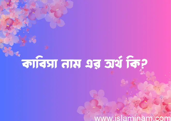 কাবিসা নামের অর্থ কি? ইসলামিক আরবি বাংলা অর্থ এবং নামের তাৎপর্য