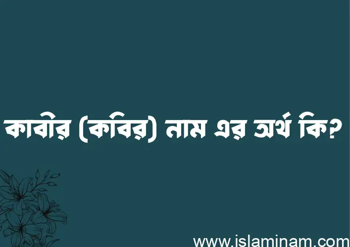 কাবীর (কবির) নামের অর্থ কি? ইসলামিক আরবি বাংলা অর্থ