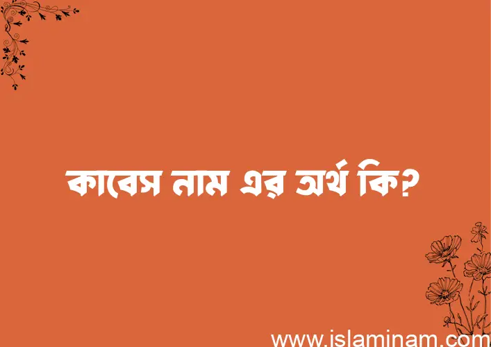 কাবেস নামের অর্থ কি? কাবেস নামের ইসলামিক অর্থ এবং বিস্তারিত তথ্য সমূহ