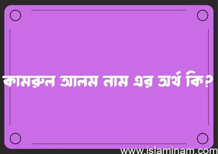 কামরুল আলম নামের অর্থ কি? ইসলামিক আরবি বাংলা অর্থ এবং নামের তাৎপর্য