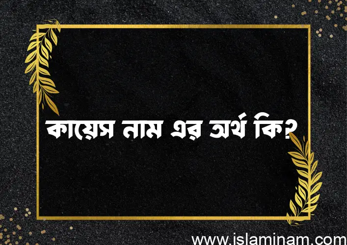 কায়েস নামের অর্থ কি, বাংলা ইসলামিক এবং আরবি অর্থ?