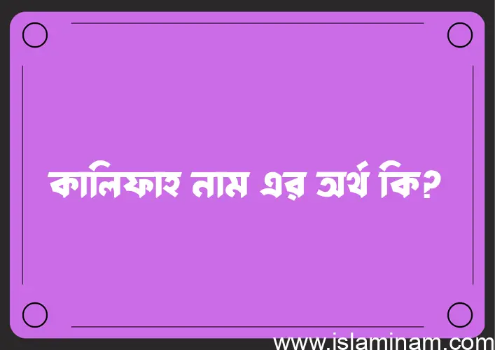 কালিফাহ নামের অর্থ কি? কালিফাহ নামের বাংলা, আরবি/ইসলামিক অর্থসমূহ