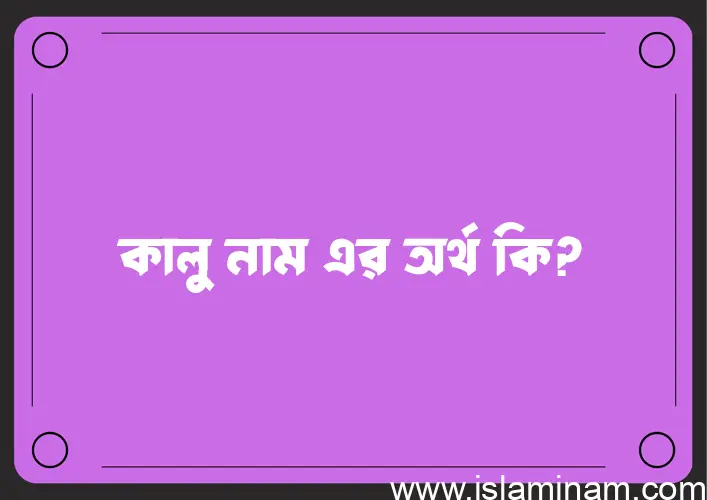 কালু নামের অর্থ কি, ইসলামিক আরবি এবং বাংলা অর্থ জানুন