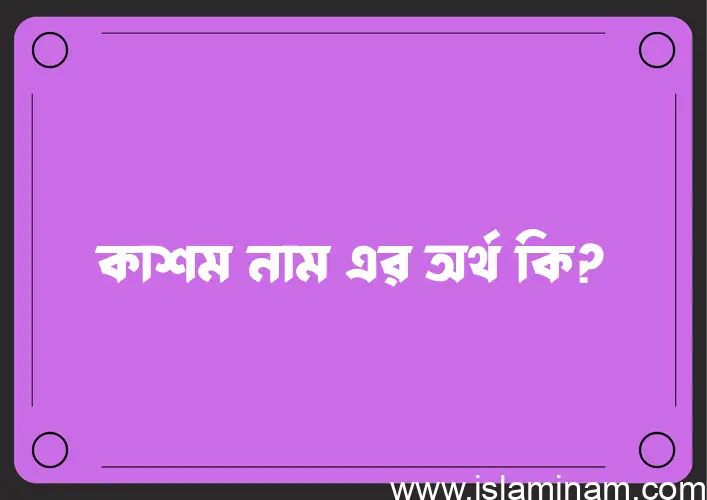 কাশম নামের অর্থ কি এবং ইসলাম কি বলে? (বিস্তারিত)