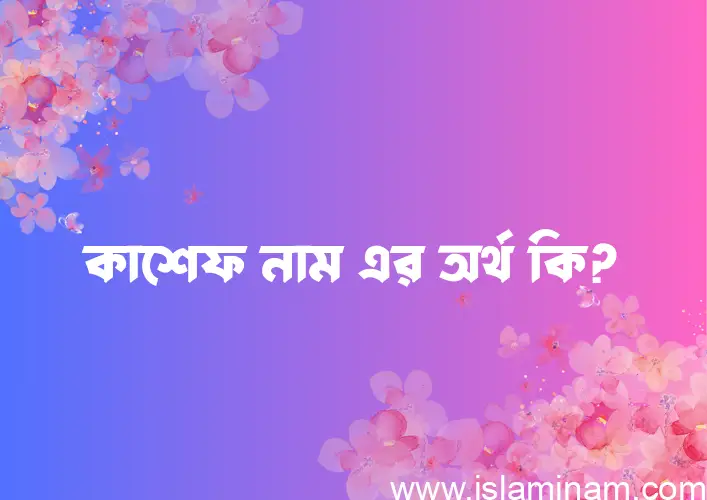 কাশেফ নামের অর্থ কি? ইসলামিক আরবি বাংলা অর্থ এবং নামের তাৎপর্য