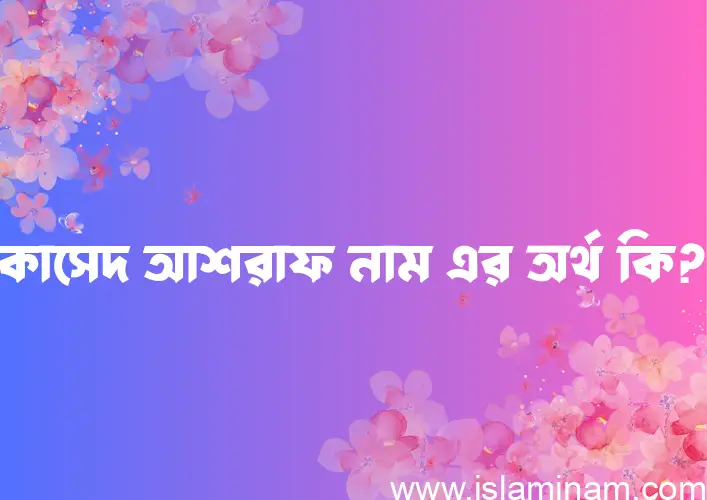 কাসেদ আশরাফ নামের অর্থ কি, ইসলামিক আরবি এবং বাংলা অর্থ জানুন