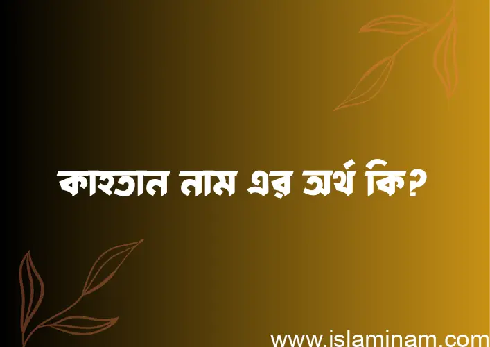 কাহতান নামের অর্থ কি? কাহতান নামের ইসলামিক অর্থ এবং বিস্তারিত তথ্য সমূহ