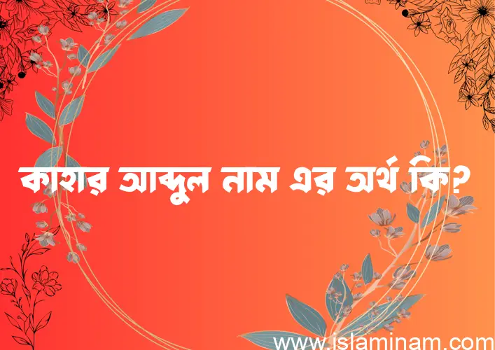 কাহার আব্দুল নামের অর্থ কি? কাহার আব্দুল নামের ইসলামিক অর্থ এবং বিস্তারিত তথ্য সমূহ