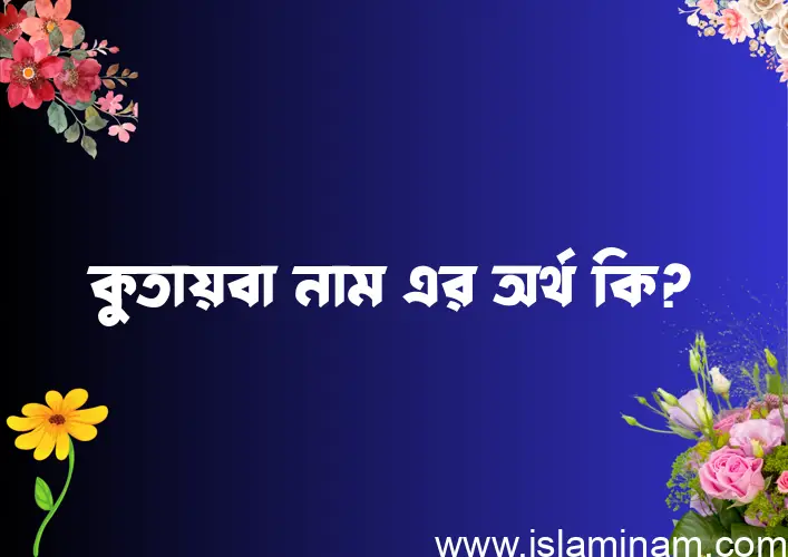 কুতায়বা নামের অর্থ কি? ইসলামিক আরবি বাংলা অর্থ এবং নামের তাৎপর্য