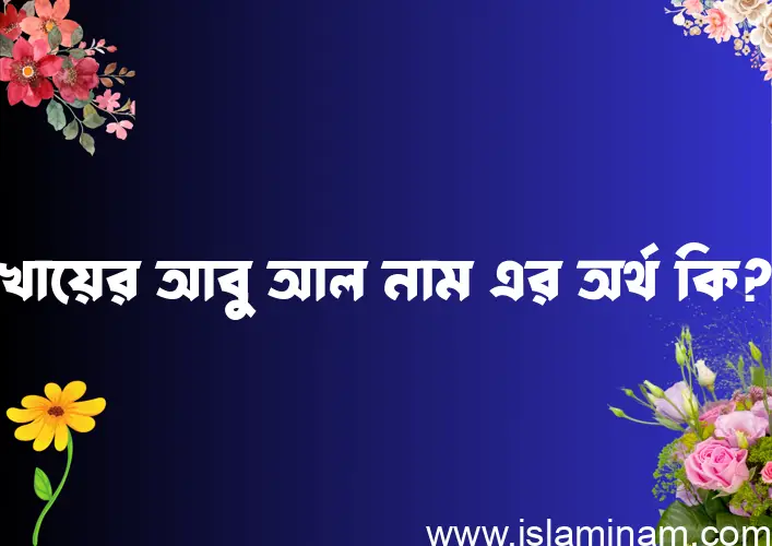 খায়ের আবু আল নামের অর্থ কি? ইসলামিক আরবি বাংলা অর্থ