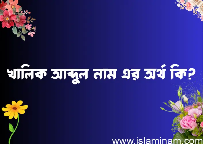 খালিক আব্দুল নামের অর্থ কি? ইসলামিক আরবি বাংলা অর্থ এবং নামের তাৎপর্য